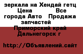 зеркала на Хендай гетц › Цена ­ 2 000 - Все города Авто » Продажа запчастей   . Приморский край,Дальнегорск г.